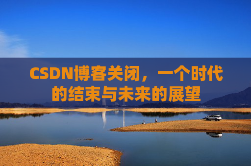 CSDN博客关闭，一个时代的结束与未来的展望
